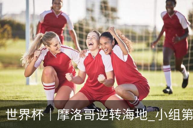 世界杯｜摩洛哥逆转海地 小组第二晋级32强