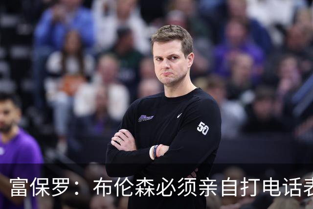 富保罗：布伦森必须亲自打电话表示愿意让权 老詹才会考虑尼克斯