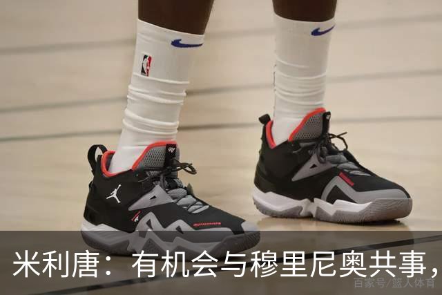 米利唐：有机会与穆里尼奥共事，我迫不及待重返训练场