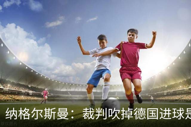 纳格尔斯曼：裁判吹掉德国进球是丑闻 我绝不会辞职的