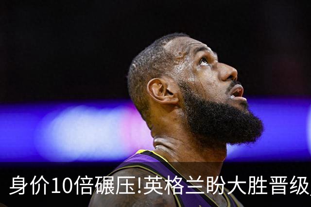 身价10倍碾压!英格兰盼大胜晋级 拒绝黑马奇迹