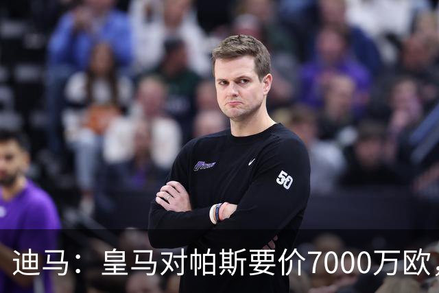 迪马：皇马对帕斯要价7000万欧，国米开启谈判且已有部分预留资金