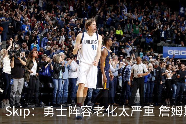 Skip：勇士阵容老化太严重 詹姆斯回骑士夺冠概率大过勇士